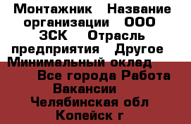 Монтажник › Название организации ­ ООО "ЗСК" › Отрасль предприятия ­ Другое › Минимальный оклад ­ 80 000 - Все города Работа » Вакансии   . Челябинская обл.,Копейск г.